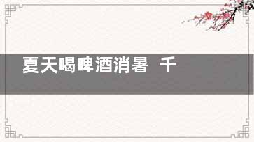 夏天喝啤酒消暑  千万不要这么做,夏天喝啤酒好嘛